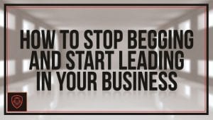 how-to-stop-begging-and-start-leading-in-your-business
